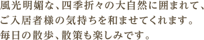 風光明媚な、四季折々の大自然に囲まれて、ご入居者様の気持ちを和ませてくれます。毎日の散歩、散策も楽しみです。